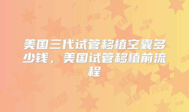 美国三代试管移植空囊多少钱，美国试管移植前流程