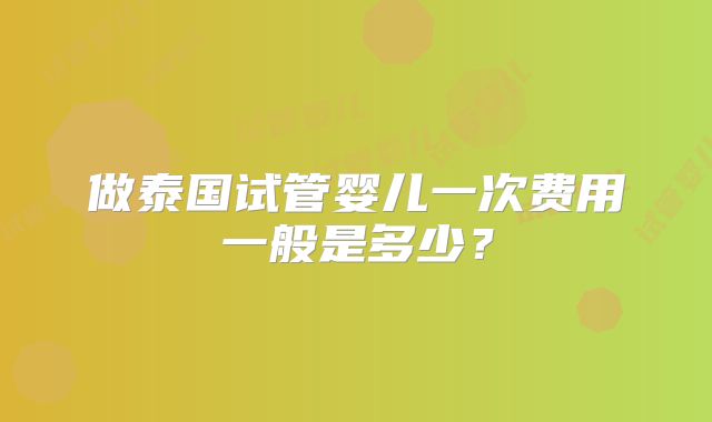 做泰国试管婴儿一次费用一般是多少？