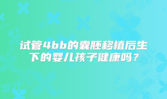 试管4bb的囊胚移植后生下的婴儿孩子健康吗？