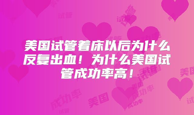 美国试管着床以后为什么反复出血！为什么美国试管成功率高！