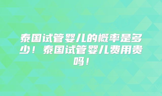 泰国试管婴儿的概率是多少！泰国试管婴儿费用贵吗！