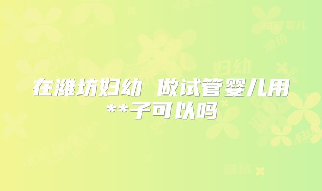 在潍坊妇幼 做试管婴儿用**子可以吗