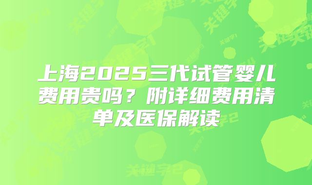 上海2025三代试管婴儿费用贵吗?附详细费用清单及医保解读