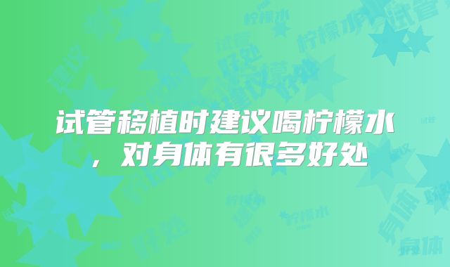 试管移植时建议喝柠檬水，对身体有很多好处