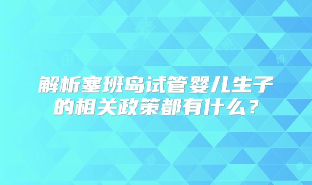 解析塞班岛试管婴儿生子的相关政策都有什么?