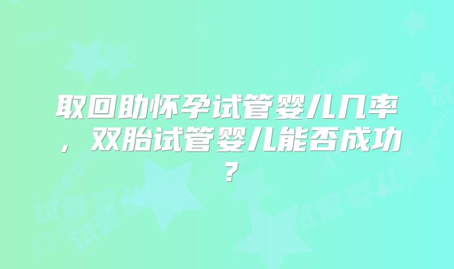 取回助怀孕试管婴儿几率，双胎试管婴儿能否成功？