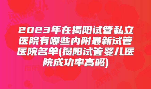2023年在揭阳试管私立医院有哪些内附最新试管医院名单(揭阳试管婴儿医院成功率高吗)