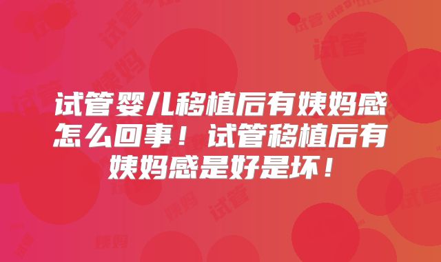 试管婴儿移植后有姨妈感怎么回事！试管移植后有姨妈感是好是坏！