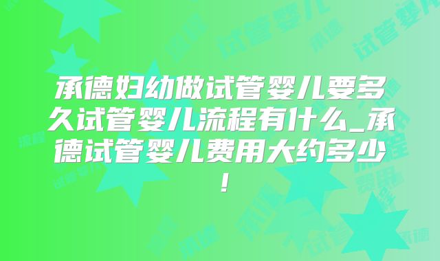 承德妇幼做试管婴儿要多久试管婴儿流程有什么_承德试管婴儿费用大约多少!