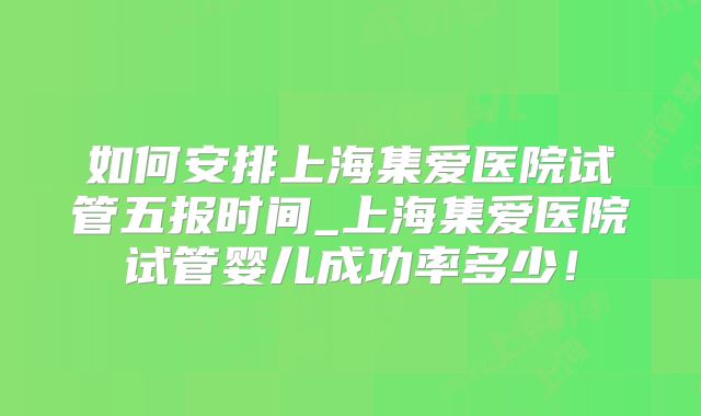 如何安排上海集爱医院试管五报时间_上海集爱医院试管婴儿成功率多少!