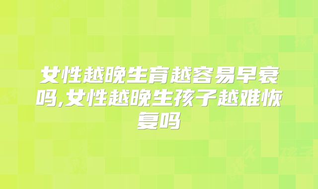 女性越晚生育越容易早衰吗,女性越晚生孩子越难恢复吗