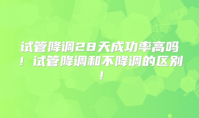 试管降调28天成功率高吗!试管降调和不降调的区别!