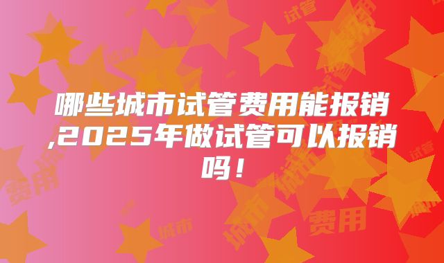 哪些城市试管费用能报销,2025年做试管可以报销吗!