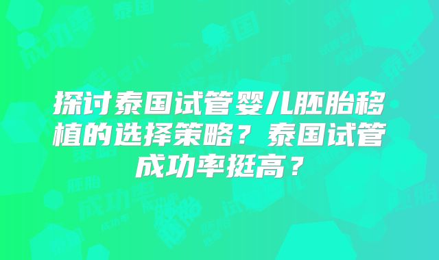 探讨泰国试管婴儿胚胎移植的选择策略？泰国试管成功率挺高？