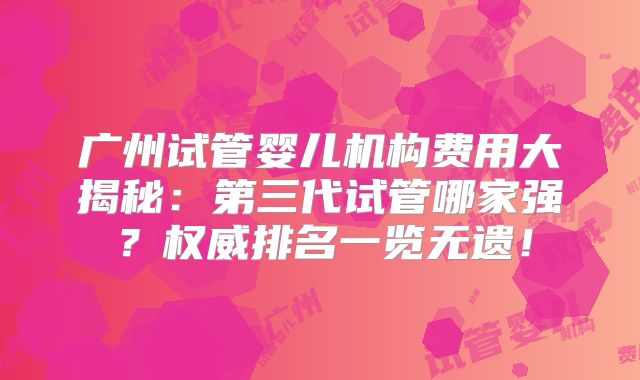 广州试管婴儿机构费用大揭秘:第三代试管哪家强?权威排名一览无遗!