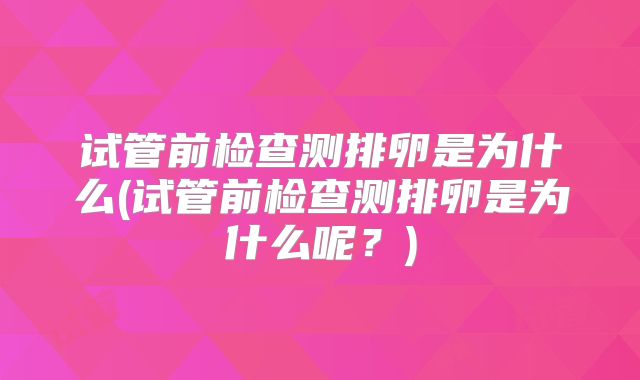 试管前检查测排卵是为什么(试管前检查测排卵是为什么呢？)