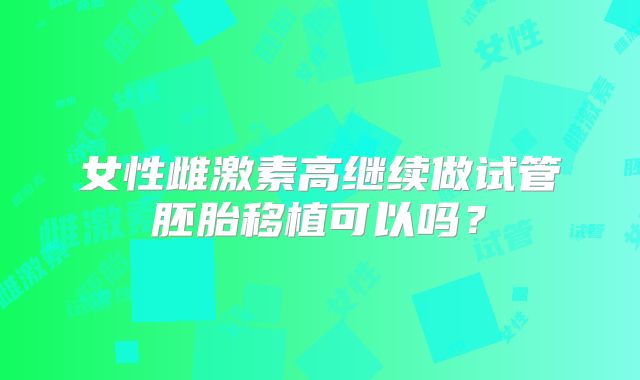 女性雌激素高继续做试管胚胎移植可以吗?