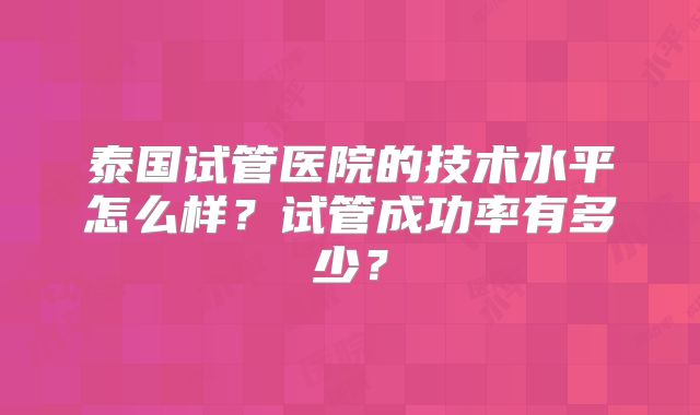 泰国试管医院的技术水平怎么样?试管成功率有多少?