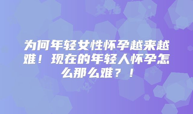 为何年轻女性怀孕越来越难!现在的年轻人怀孕怎么那么难?!