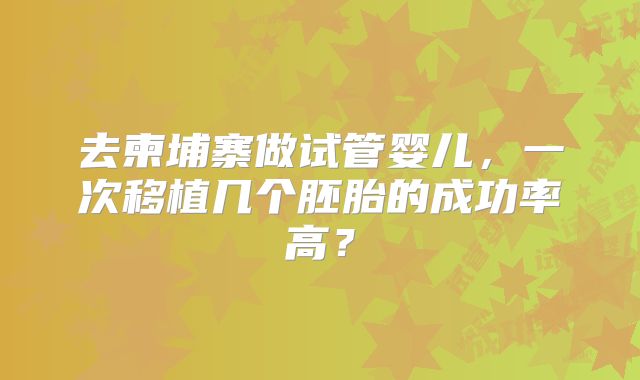 去柬埔寨做试管婴儿，一次移植几个胚胎的成功率高？