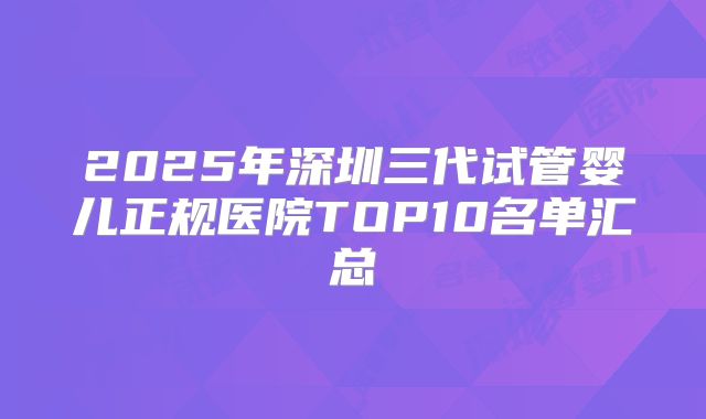 2025年深圳三代试管婴儿正规医院TOP10名单汇总