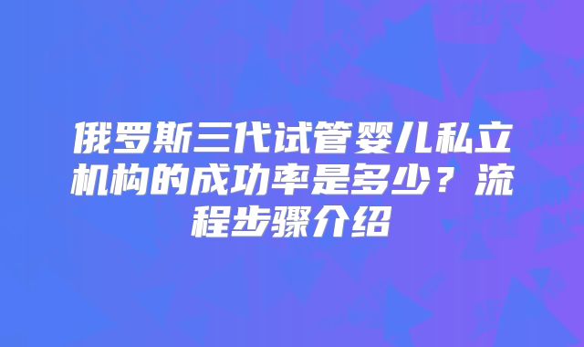 俄罗斯三代试管婴儿私立机构的成功率是多少？流程步骤介绍