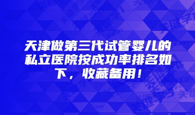 天津做第三代试管婴儿的私立医院按成功率排名如下,收藏备用!