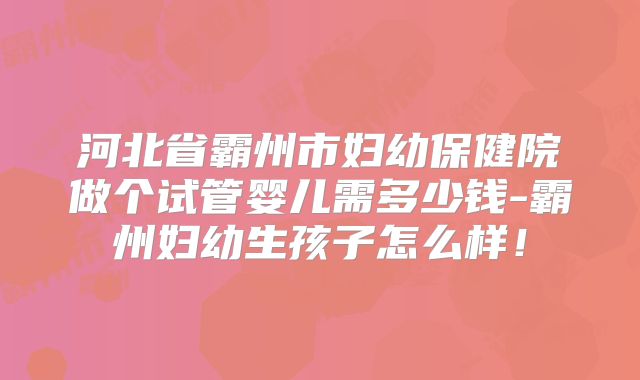 河北省霸州市妇幼保健院做个试管婴儿需多少钱-霸州妇幼生孩子怎么样！