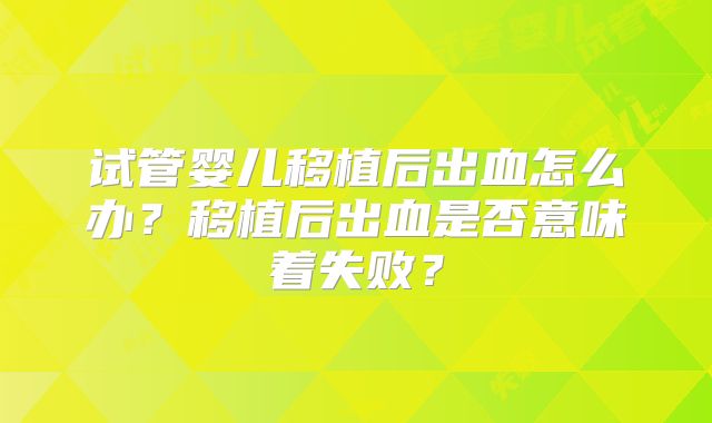试管婴儿移植后出血怎么办？移植后出血是否意味着失败？