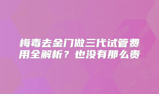 梅毒去金门做三代试管费用全解析?也没有那么贵