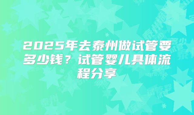 2025年去泰州做试管要多少钱？试管婴儿具体流程分享