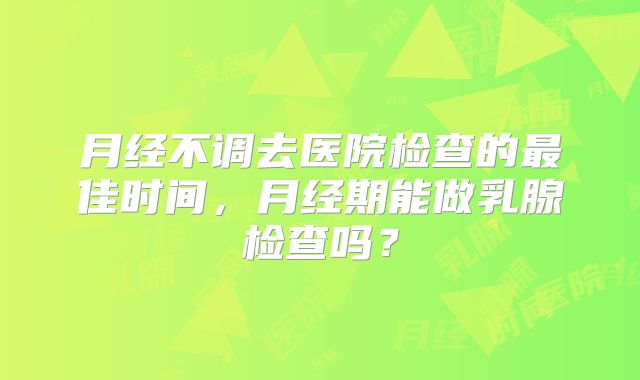 月经不调去医院检查的最佳时间，月经期能做乳腺检查吗？