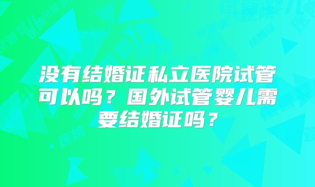 没有结婚证私立医院试管可以吗？国外试管婴儿需要结婚证吗？