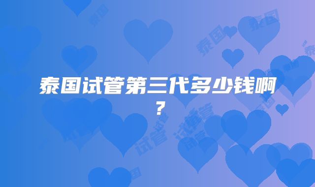 泰国试管第三代多少钱啊？