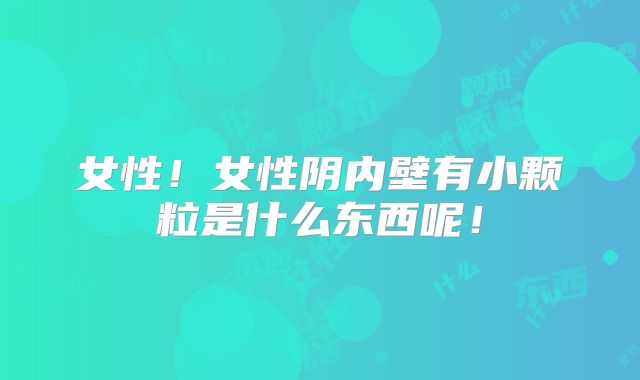 女性!女性阴内壁有小颗粒是什么东西呢!
