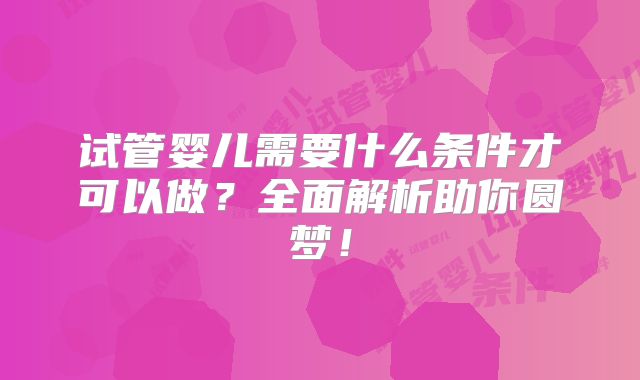 试管婴儿需要什么条件才可以做？全面解析助你圆梦！