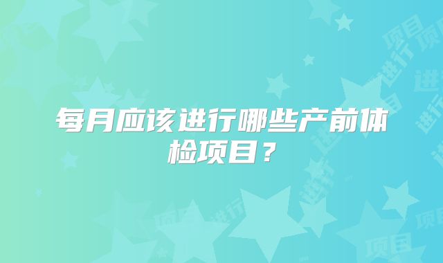 每月应该进行哪些产前体检项目？