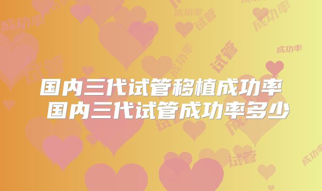 国内三代试管移植成功率 国内三代试管成功率多少