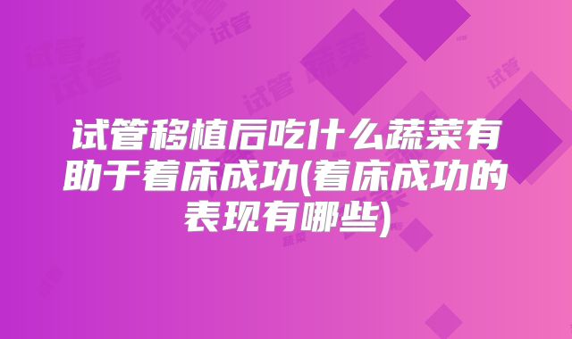 试管移植后吃什么蔬菜有助于着床成功(着床成功的表现有哪些)
