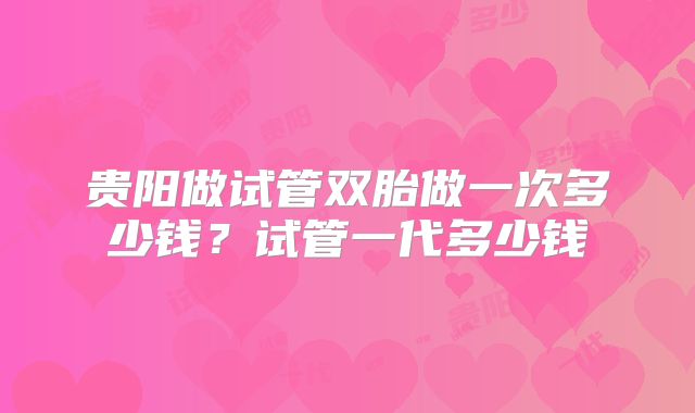 贵阳做试管双胎做一次多少钱？试管一代多少钱