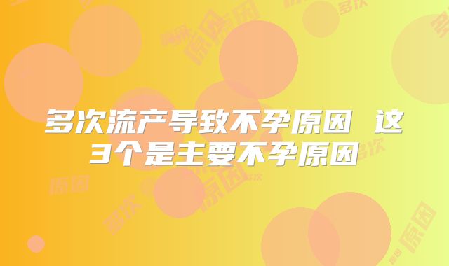 多次流产导致不孕原因 这3个是主要不孕原因
