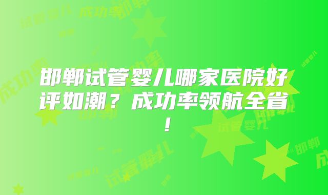 邯郸试管婴儿哪家医院好评如潮？成功率领航全省！