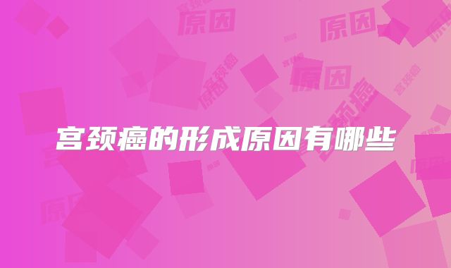 宫颈癌的形成原因有哪些