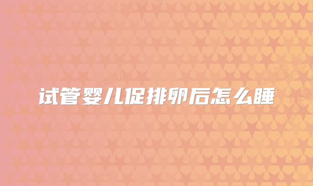 试管婴儿促排卵后怎么睡