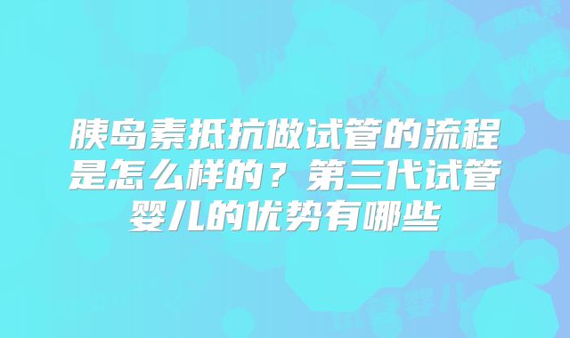 胰岛素抵抗做试管的流程是怎么样的?第三代试管婴儿的优势有哪些