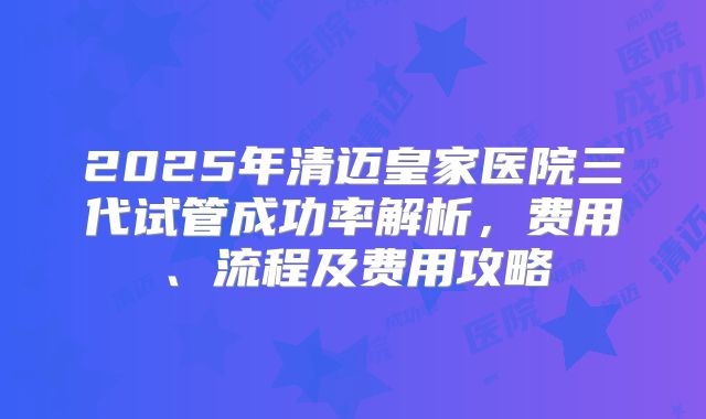 2025年清迈皇家医院三代试管成功率解析，费用、流程及费用攻略