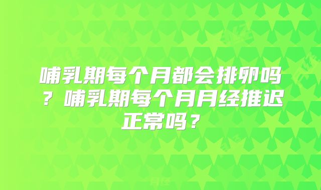 哺乳期每个月都会排卵吗？哺乳期每个月月经推迟正常吗？