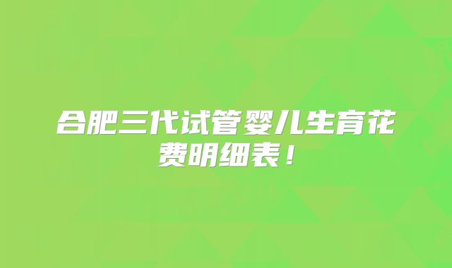 合肥三代试管婴儿生育花费明细表！