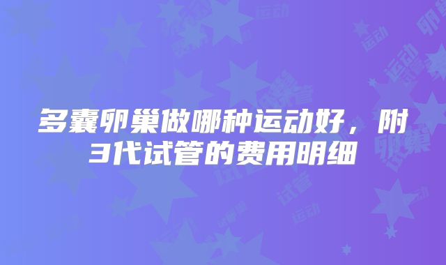 多囊卵巢做哪种运动好，附3代试管的费用明细