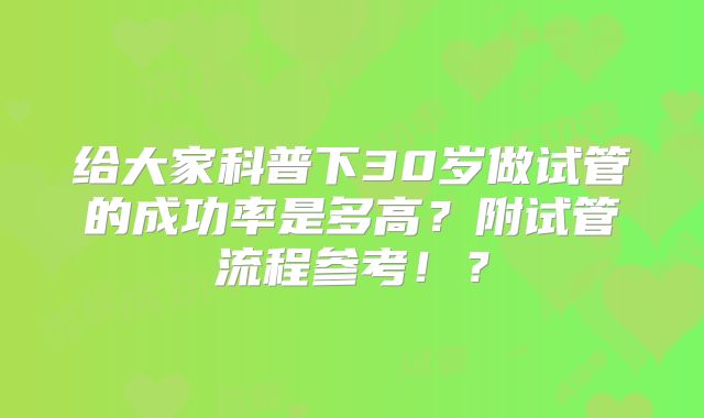 给大家科普下30岁做试管的成功率是多高？附试管流程参考！？